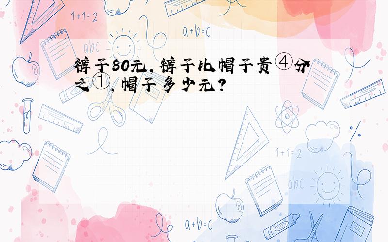 裤子80元,裤子比帽子贵④分之①,帽子多少元?