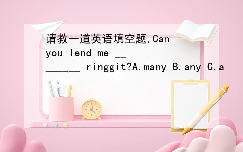 请教一道英语填空题,Can you lend me ________ ringgit?A.many B.any C.a