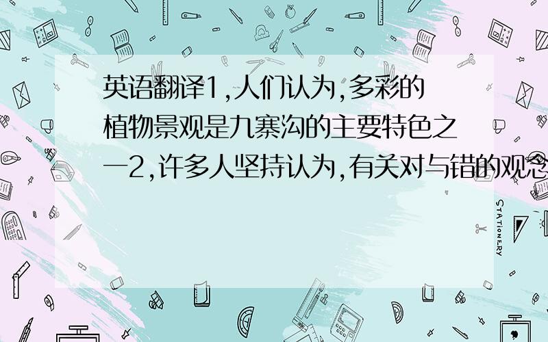 英语翻译1,人们认为,多彩的植物景观是九寨沟的主要特色之一2,许多人坚持认为,有关对与错的观念仅是个人的看法而已.