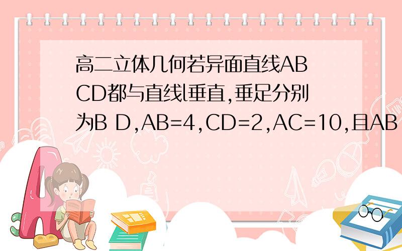 高二立体几何若异面直线AB CD都与直线l垂直,垂足分别为B D,AB=4,CD=2,AC=10,且AB CD成60°角