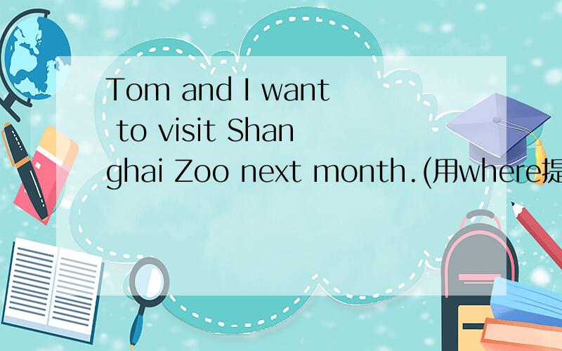 Tom and I want to visit Shanghai Zoo next month.(用where提问）