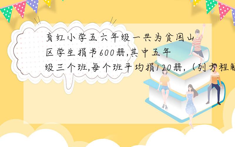 育红小学五六年级一共为贫困山区学生捐书600册,其中五年级三个班,每个班平均捐120册,（列方程解答）