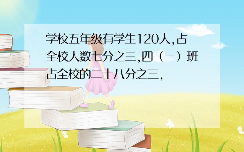 学校五年级有学生120人,占全校人数七分之三,四（一）班占全校的二十八分之三,