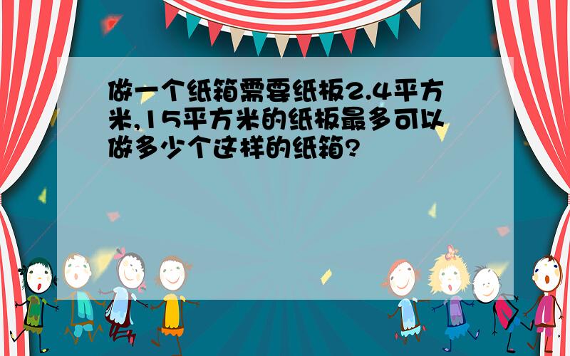 做一个纸箱需要纸板2.4平方米,15平方米的纸板最多可以做多少个这样的纸箱?