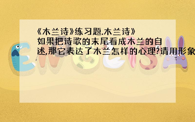 《木兰诗》练习题.木兰诗》 如果把诗歌的末尾看成木兰的自述,那它表达了木兰怎样的心理?请用形象的言语加以描绘.「 有人会