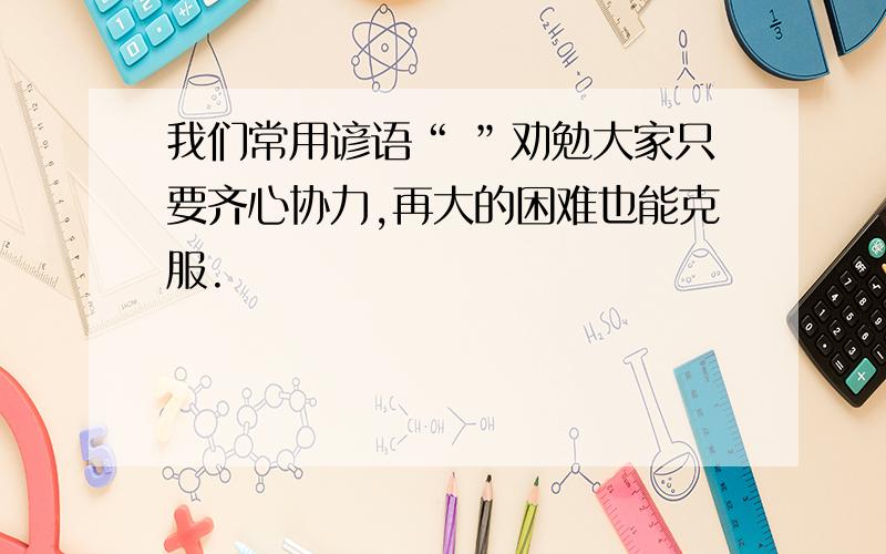 我们常用谚语“ ”劝勉大家只要齐心协力,再大的困难也能克服.