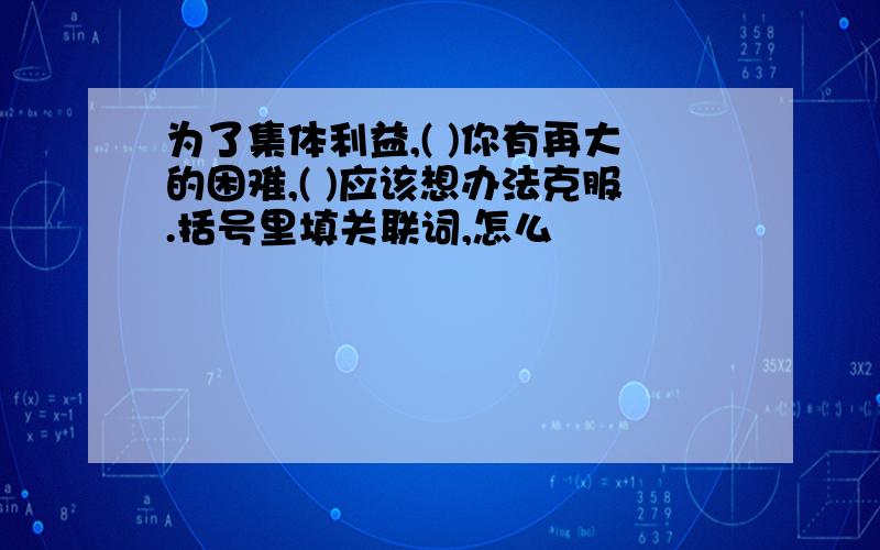 为了集体利益,( )你有再大的困难,( )应该想办法克服.括号里填关联词,怎么