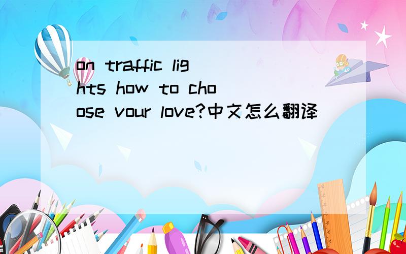 on traffic lights how to choose vour love?中文怎么翻译