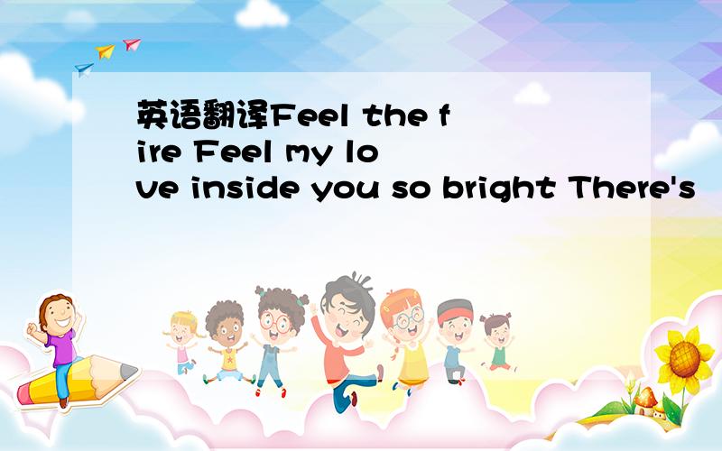 英语翻译Feel the fire Feel my love inside you so bright There's