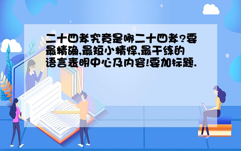 二十四孝究竟是哪二十四孝?要最精确,最短小精悍,最干练的语言表明中心及内容!要加标题.