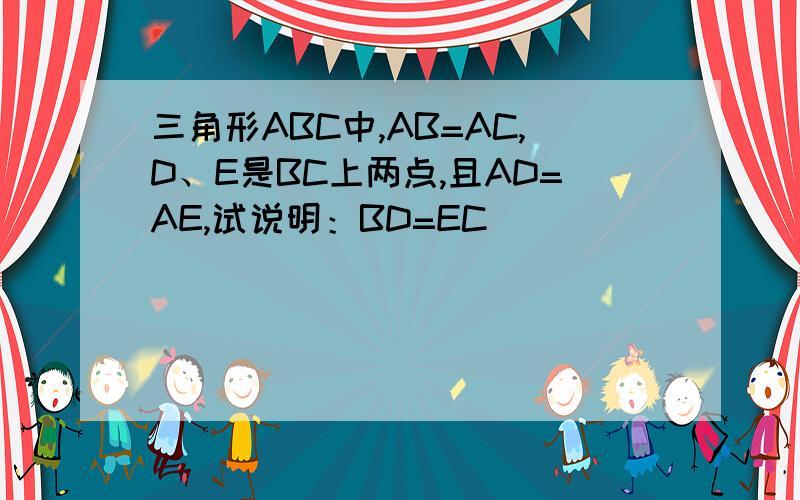 三角形ABC中,AB=AC,D、E是BC上两点,且AD=AE,试说明：BD=EC