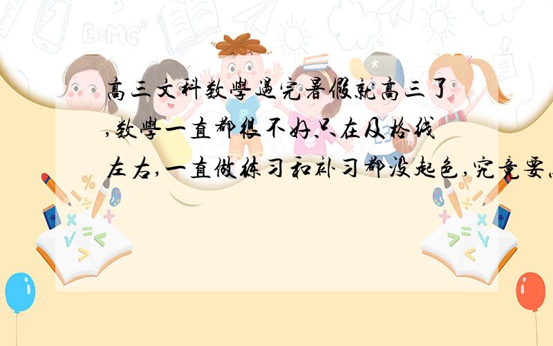 高三文科数学过完暑假就高三了,数学一直都很不好只在及格线左右,一直做练习和补习都没起色,究竟要怎么提高?