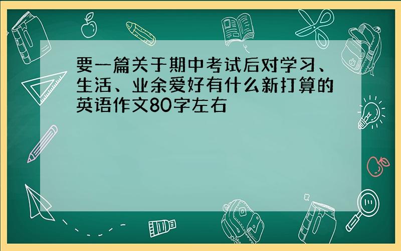 要一篇关于期中考试后对学习、生活、业余爱好有什么新打算的英语作文80字左右