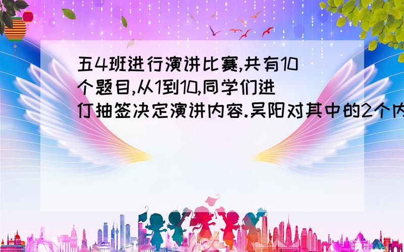 五4班进行演讲比赛,共有10个题目,从1到10,同学们进仃抽签决定演讲内容.吴阳对其中的2个内容不熟悉,如果昊阳第一个抽