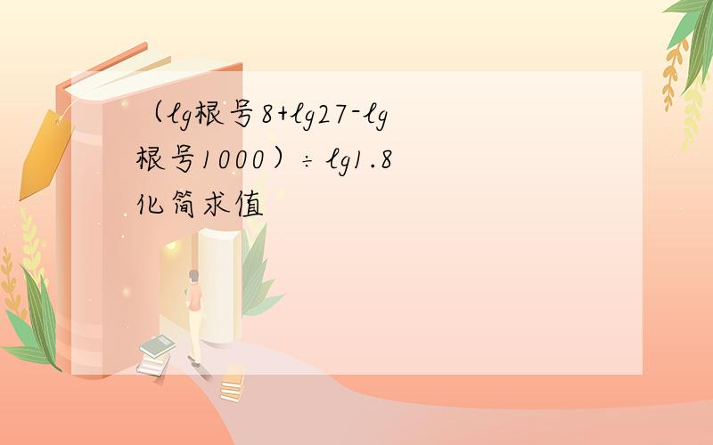 （lg根号8+lg27-lg根号1000）÷lg1.8 化简求值