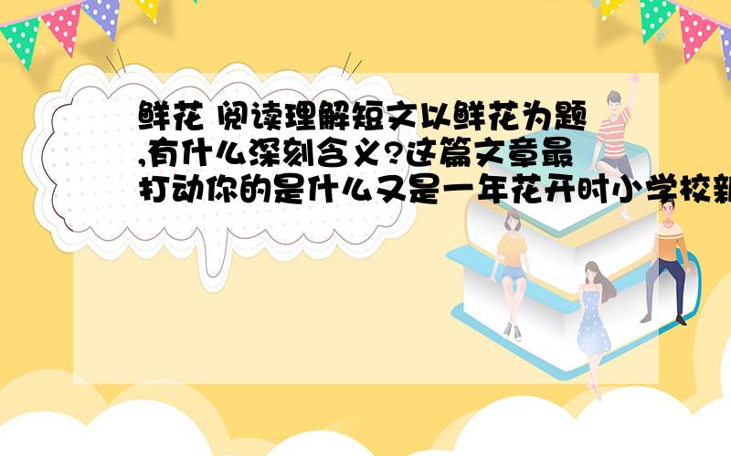 鲜花 阅读理解短文以鲜花为题,有什么深刻含义?这篇文章最打动你的是什么又是一年花开时小学校新来的女教师接到一个任务：放学