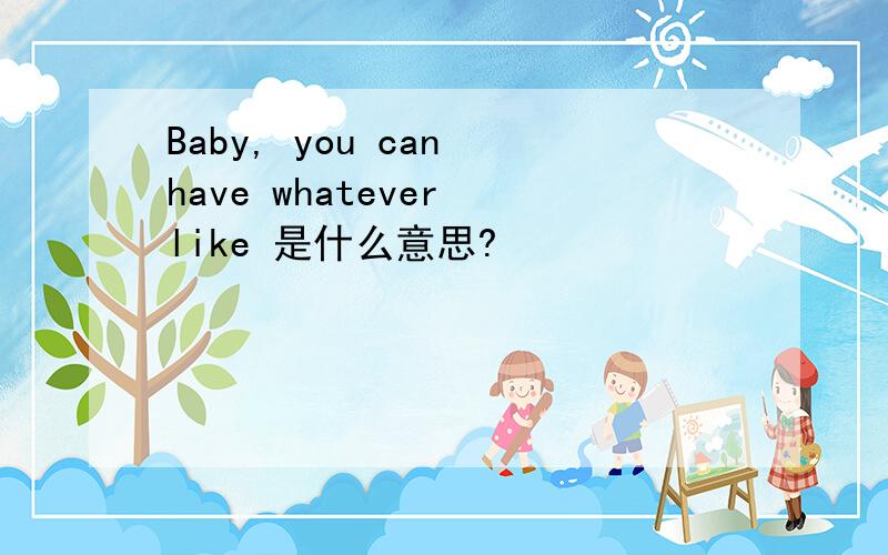 Baby, you can have whatever like 是什么意思?