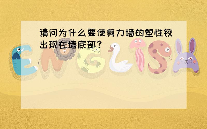 请问为什么要使剪力墙的塑性铰出现在墙底部?