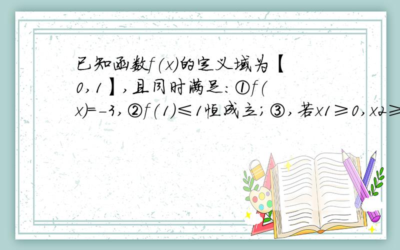 已知函数f(x)的定义域为【0,1】,且同时满足：①f(x)=-3,②f(1)≤1恒成立；③,若x1≥0,x2≥0,x1