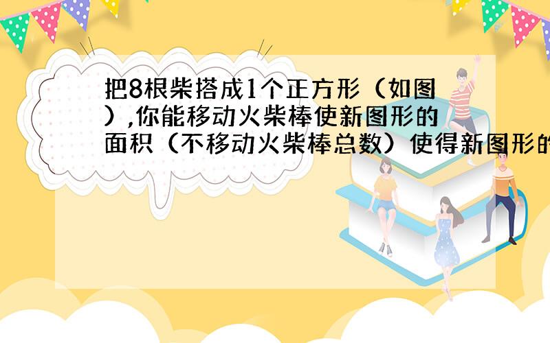 把8根柴搭成1个正方形（如图）,你能移动火柴棒使新图形的面积（不移动火柴棒总数）使得新图形的面积是这