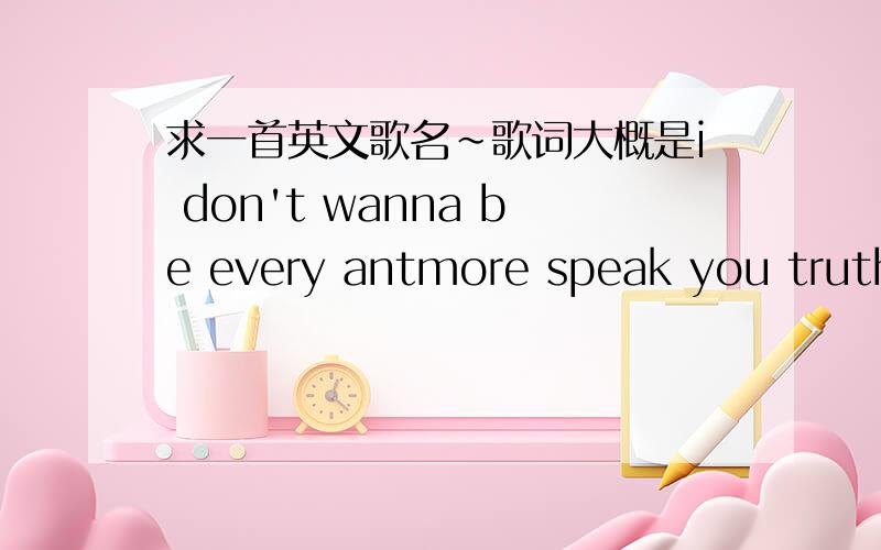 求一首英文歌名~歌词大概是i don't wanna be every antmore speak you truth