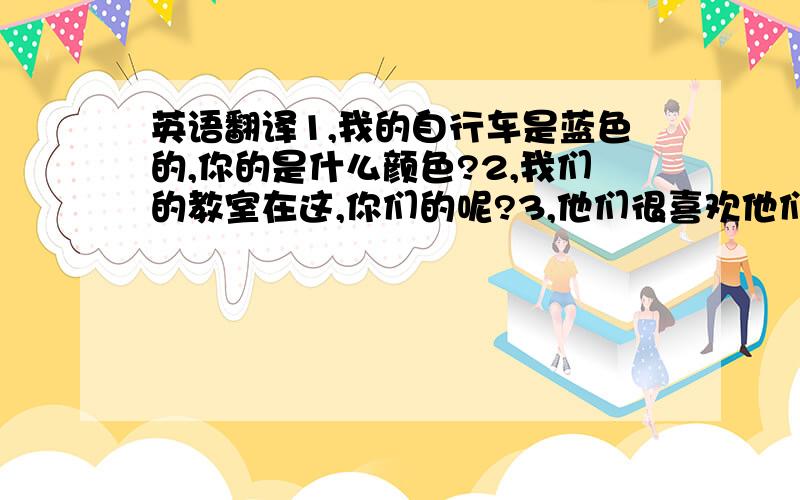 英语翻译1,我的自行车是蓝色的,你的是什么颜色?2,我们的教室在这,你们的呢?3,他们很喜欢他们的英语老师?