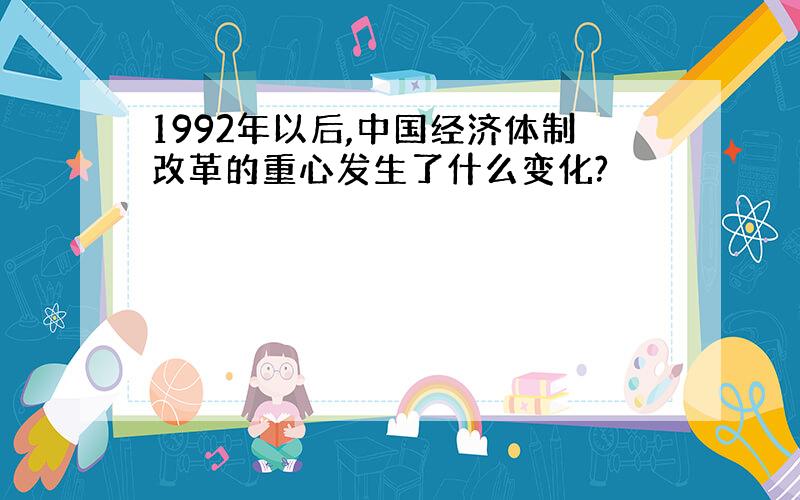 1992年以后,中国经济体制改革的重心发生了什么变化?