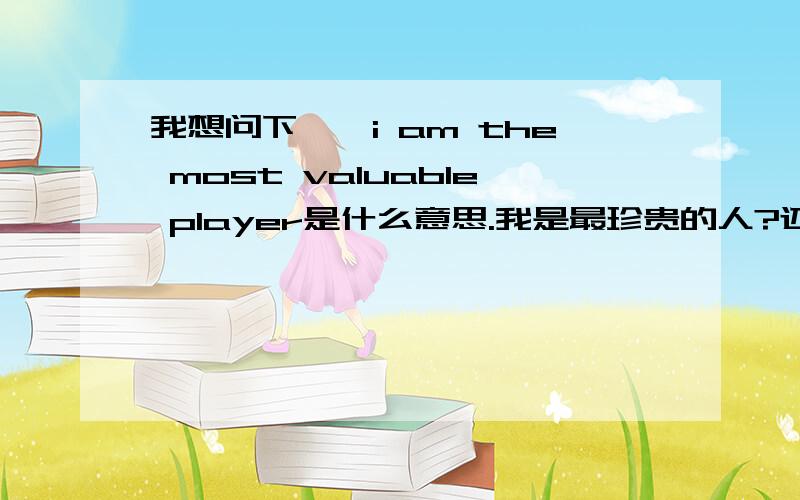 我想问下``i am the most valuable player是什么意思.我是最珍贵的人?还是什么的?