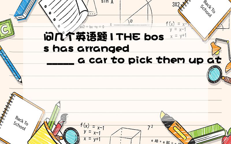 问几个英语题1THE boss has arranged _____ a car to pick them up at