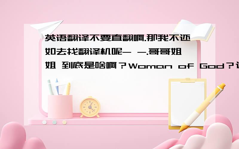 英语翻译不要直翻啊.那我不还如去找翻译机呢- -.哥哥姐姐 到底是啥啊？Woman of God？这样直接翻译行么？