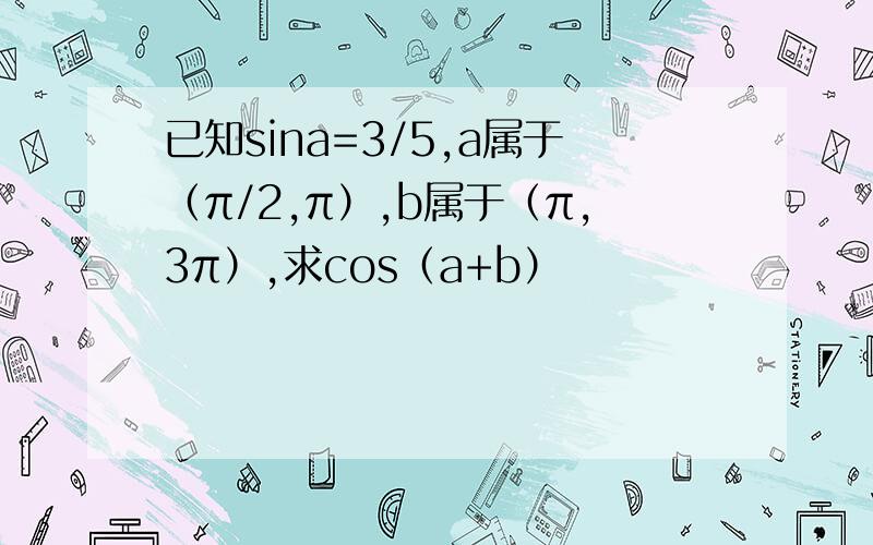 已知sina=3/5,a属于（π/2,π）,b属于（π,3π）,求cos（a+b）