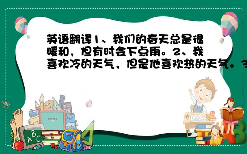 英语翻译1、我们的春天总是很暖和，但有时会下点雨。2、我喜欢冷的天气，但是他喜欢热的天气。3、你们来自英国吗？我们来自美