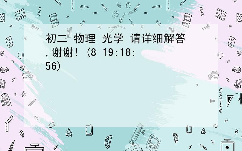 初二 物理 光学 请详细解答,谢谢! (8 19:18:56)