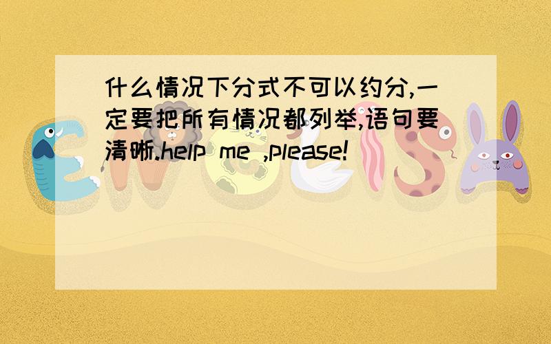 什么情况下分式不可以约分,一定要把所有情况都列举,语句要清晰.help me ,please!