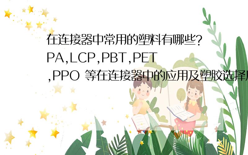 在连接器中常用的塑料有哪些?PA,LCP,PBT,PET,PPO 等在连接器中的应用及塑胶选择原则?