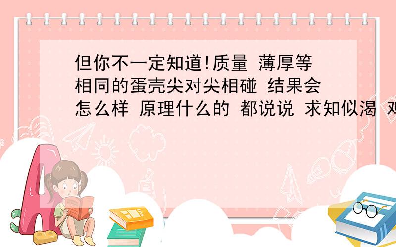 但你不一定知道!质量 薄厚等相同的蛋壳尖对尖相碰 结果会怎么样 原理什么的 都说说 求知似渴 鸡蛋壳