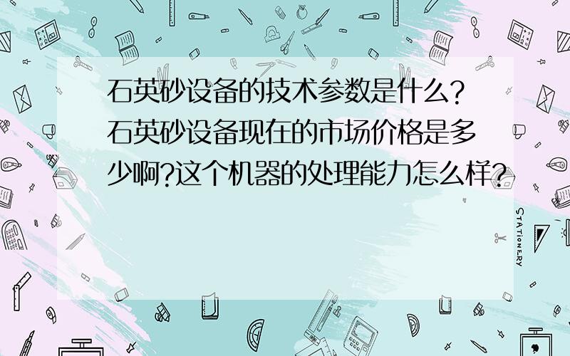 石英砂设备的技术参数是什么?石英砂设备现在的市场价格是多少啊?这个机器的处理能力怎么样?