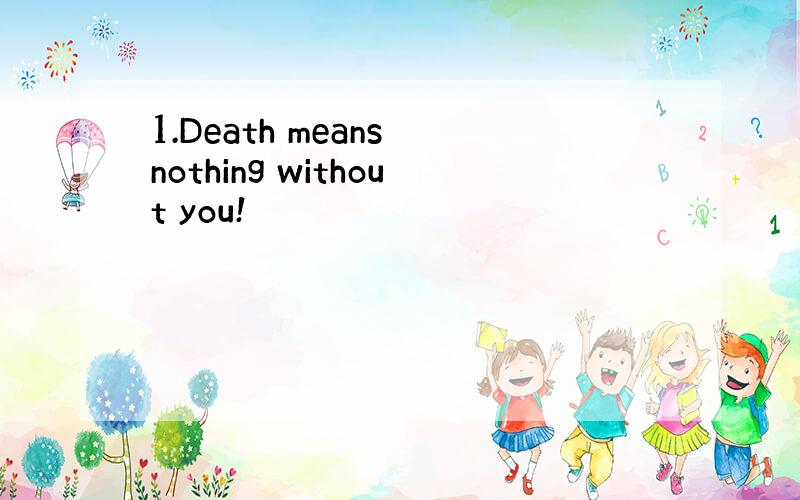 1.Death means nothing without you!