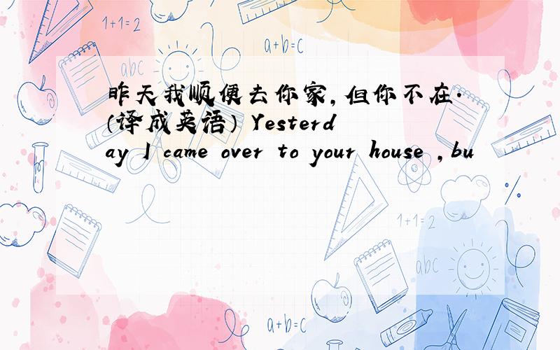 昨天我顺便去你家,但你不在.（译成英语） Yesterday I came over to your house ,bu