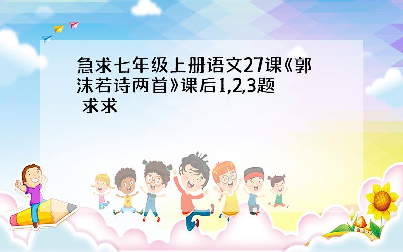 急求七年级上册语文27课《郭沫若诗两首》课后1,2,3题 求求