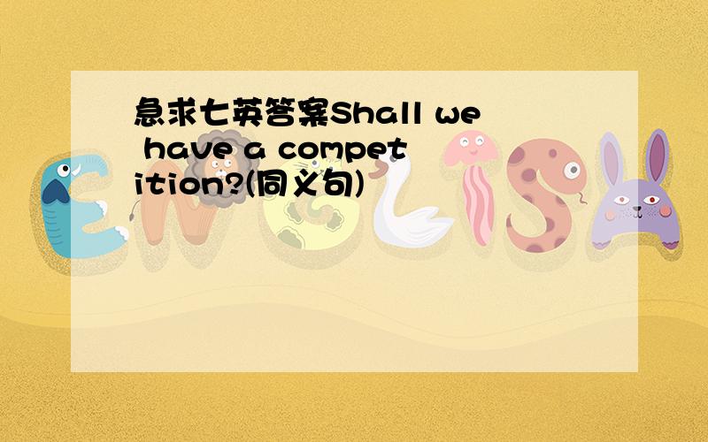 急求七英答案Shall we have a competition?(同义句)