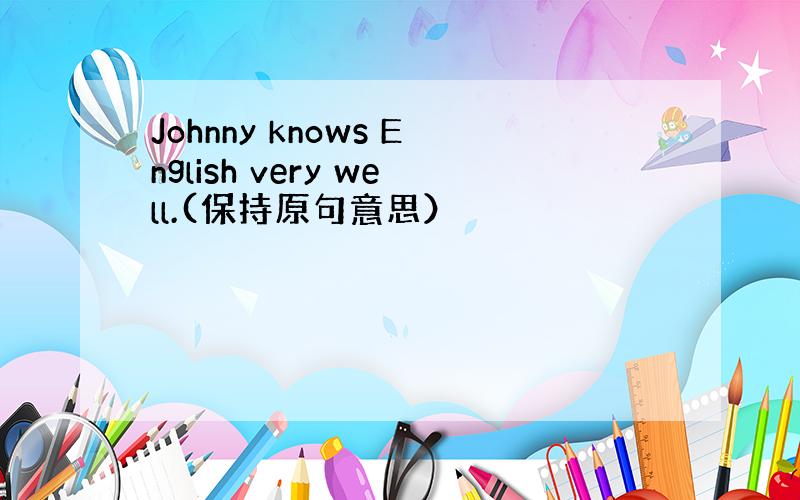 Johnny knows English very well.(保持原句意思）