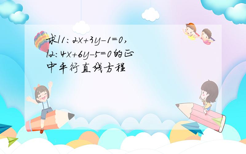 求l1:2x+3y-1=0,l2:4x+6y-5=0的正中平行直线方程