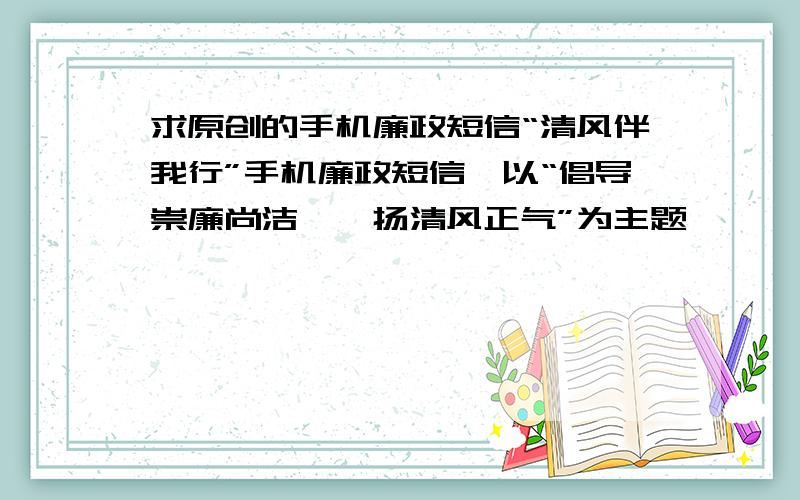 求原创的手机廉政短信“清风伴我行”手机廉政短信,以“倡导崇廉尚洁,弘扬清风正气”为主题