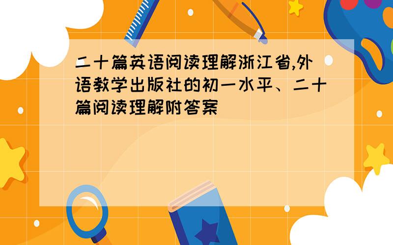 二十篇英语阅读理解浙江省,外语教学出版社的初一水平、二十篇阅读理解附答案