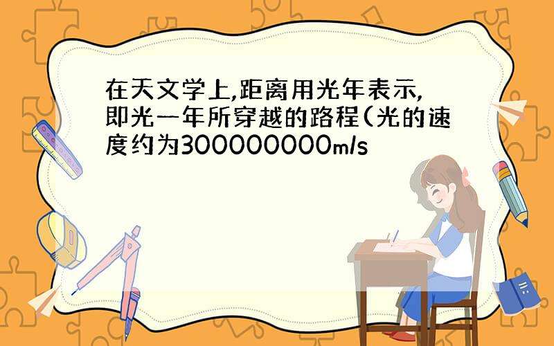 在天文学上,距离用光年表示,即光一年所穿越的路程(光的速度约为300000000m/s