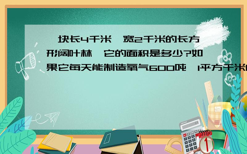 一块长4千米,宽2千米的长方形阔叶林,它的面积是多少?如果它每天能制造氧气600吨,1平方千米的阔叶林每天能制造氧气多少