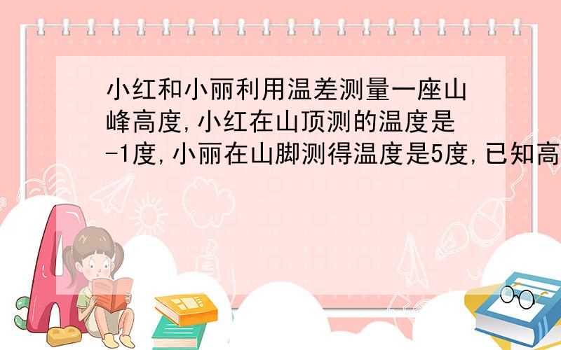 小红和小丽利用温差测量一座山峰高度,小红在山顶测的温度是-1度,小丽在山脚测得温度是5度,已知高度每增