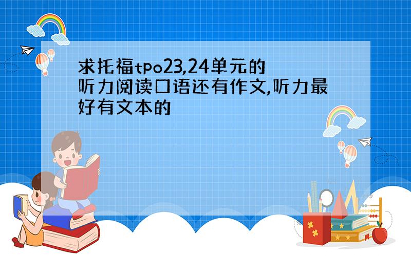 求托福tpo23,24单元的听力阅读口语还有作文,听力最好有文本的