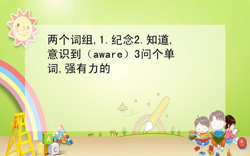 两个词组,1.纪念2.知道,意识到（aware）3问个单词,强有力的